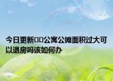今日更新??公寓公攤面積過(guò)大可以退房嗎該如何辦
