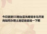 今日更新??煙臺(tái)藍(lán)光雍錦半島開發(fā)商如何辦理土地證誰(shuí)能說(shuō)一下呢