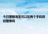 今日更新淘寶可以在兩個手機(jī)同時登錄嗎