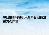 今日更新電視機只有聲音沒有圖像怎么回事