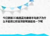 今日更新??南昌藍(lán)光雍錦半島房子為什么不能用公積金貸款呢誰(shuí)能說(shuō)一下呢