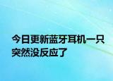 今日更新藍牙耳機一只突然沒反應(yīng)了