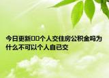 今日更新??個(gè)人交住房公積金嗎為什么不可以個(gè)人自已交