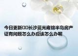 今日更新??長(zhǎng)沙藍(lán)光雍錦半島房產(chǎn)證有問題怎么辦應(yīng)該怎么辦呢