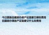 今日更新自建房辦房產(chǎn)證需要交哪些費用自建房辦理房產(chǎn)證需要交什么些費用