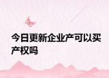 今日更新企業(yè)產(chǎn)可以買產(chǎn)權(quán)嗎