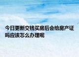 今日更新交錢買房后會(huì)給房產(chǎn)證嗎應(yīng)該怎么辦理呢