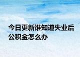 今日更新誰(shuí)知道失業(yè)后公積金怎么辦