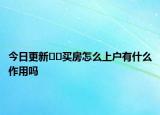 今日更新??買房怎么上戶有什么作用嗎
