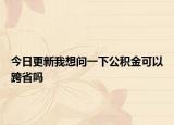 今日更新我想問一下公積金可以跨省嗎