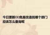 今日更新??危房改造找哪個部門應(yīng)該怎么查詢呢