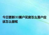 今日更新??黑戶(hù)買(mǎi)房怎么落戶(hù)應(yīng)該怎么做呢