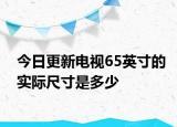 今日更新電視65英寸的實際尺寸是多少