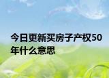 今日更新買(mǎi)房子產(chǎn)權(quán)50年什么意思