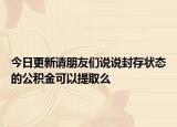 今日更新請(qǐng)朋友們說說封存狀態(tài)的公積金可以提取么