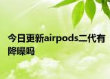 今日更新airpods二代有降噪嗎