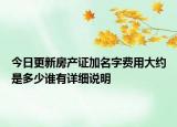 今日更新房產(chǎn)證加名字費用大約是多少誰有詳細(xì)說明