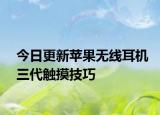 今日更新蘋(píng)果無(wú)線(xiàn)耳機(jī)三代觸摸技巧