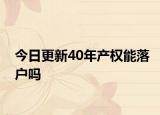 今日更新40年產(chǎn)權(quán)能落戶嗎