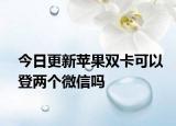 今日更新蘋果雙卡可以登兩個微信嗎