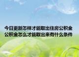 今日更新怎樣才能取出住房公積金 公積金怎么才能取出來(lái)有什么條件