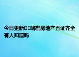 今日更新??哪些房地產(chǎn)五證齊全有人知道嗎