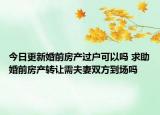 今日更新婚前房產(chǎn)過戶可以嗎 求助婚前房產(chǎn)轉(zhuǎn)讓需夫妻雙方到場(chǎng)嗎