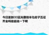 今日更新??藍(lán)光壅錦半島房子五證齊全嗎誰能說一下呢
