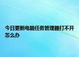 今日更新電腦任務(wù)管理器打不開(kāi)怎么辦