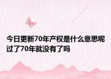 今日更新70年產(chǎn)權(quán)是什么意思呢過(guò)了70年就沒(méi)有了嗎