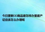 今日更新??商品房怎樣辦里房產(chǎn)證應(yīng)該怎么辦理呢