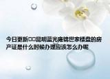 今日更新??昆明藍(lán)光雍錦世家樓盤的房產(chǎn)證是什么時(shí)候辦理應(yīng)該怎么辦呢