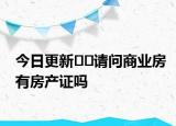 今日更新??請(qǐng)問商業(yè)房有房產(chǎn)證嗎