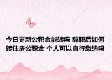 今日更新公積金能轉(zhuǎn)嗎 辭職后如何轉(zhuǎn)住房公積金 個(gè)人可以自行繳納嗎