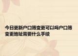 今日更新戶口簿變更可以嗎戶口簿變更地址需要什么手續(xù)