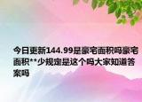 今日更新144.99是豪宅面積嗎豪宅面積**少規(guī)定是這個(gè)嗎大家知道答案嗎