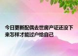 今日更新配偶去世房產(chǎn)證還沒下來怎樣才能過戶給自己