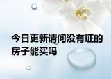 今日更新請(qǐng)問(wèn)沒(méi)有證的房子能買(mǎi)嗎