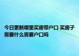 今日更新哪里買(mǎi)房帶戶口 買(mǎi)房子需要什么需要戶口嗎