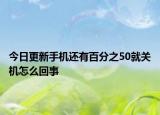 今日更新手機(jī)還有百分之50就關(guān)機(jī)怎么回事