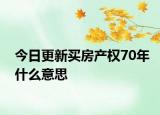 今日更新買(mǎi)房產(chǎn)權(quán)70年什么意思