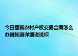 今日更新農(nóng)村產(chǎn)權(quán)交易合同怎么辦誰知道詳細說說唄