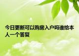 今日更新可以購(gòu)房入戶(hù)嗎誰(shuí)給本人一個(gè)答復(fù)