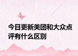 今日更新美團(tuán)和大眾點評有什么區(qū)別
