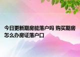 今日更新期房能落戶嗎 購(gòu)買期房怎么辦房證落戶口