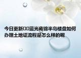 今日更新??藍(lán)光雍錦半島樓盤(pán)如何辦理土地證流程是怎么樣的呢