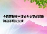 今日更新房產(chǎn)證姓名變更問題誰(shuí)知道詳細(xì)說(shuō)說(shuō)唄