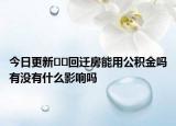 今日更新??回遷房能用公積金嗎有沒(méi)有什么影響嗎