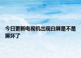 今日更新電視機(jī)出現(xiàn)白屏是不是屏壞了