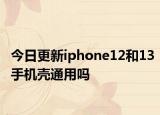 今日更新iphone12和13手機(jī)殼通用嗎